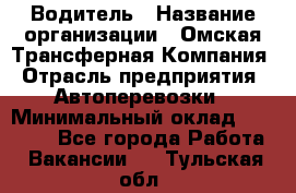 Водитель › Название организации ­ Омская Трансферная Компания › Отрасль предприятия ­ Автоперевозки › Минимальный оклад ­ 23 000 - Все города Работа » Вакансии   . Тульская обл.